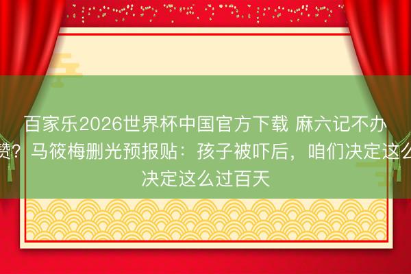 百家乐2026世界杯中国官方下载 麻六记不办宴反被赞？马筱梅删光预报贴：孩子被吓后，咱们决定这么过百天