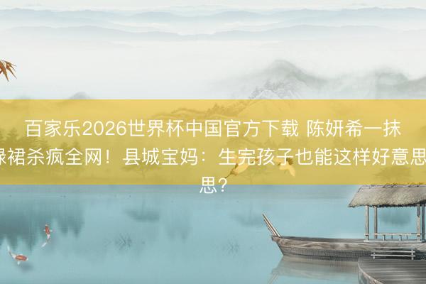 百家乐2026世界杯中国官方下载 陈妍希一抹绿裙杀疯全网！县城宝妈：生完孩子也能这样好意思？