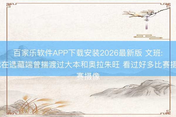 百家乐软件APP下载安装2026最新版 文班: 我在选藏端曾揣渡过大本和奥拉朱旺 看过好多比赛摄像