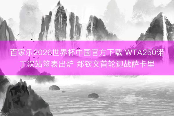 百家乐2026世界杯中国官方下载 WTA250诺丁汉站签表出炉 郑钦文首轮迎战萨卡里