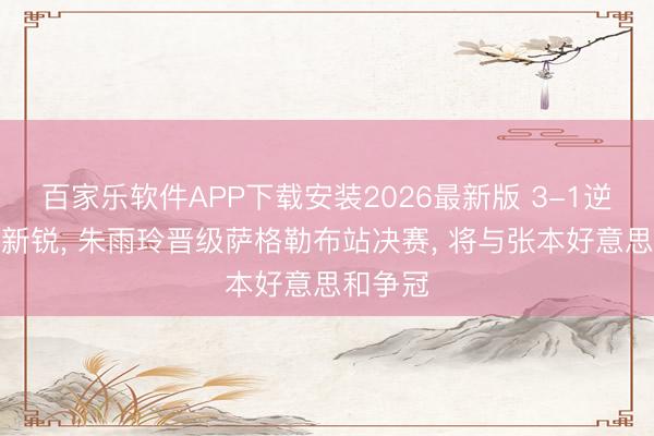 百家乐软件APP下载安装2026最新版 3-1逆转日本新锐， 朱雨玲晋级萨格勒布站决赛， 将与张本好意思和争冠