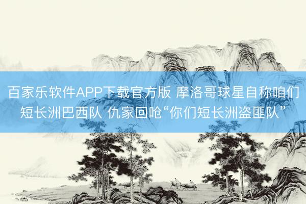 百家乐软件APP下载官方版 摩洛哥球星自称咱们短长洲巴西队 仇家回呛“你们短长洲盗匪队”