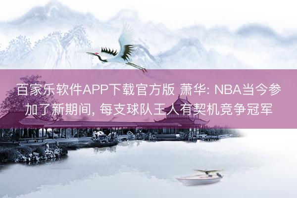 百家乐软件APP下载官方版 萧华: NBA当今参加了新期间， 每支球队王人有契机竞争冠军