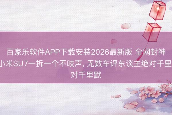 百家乐软件APP下载安装2026最新版 全网封神! 小米SU7一拆一个不吱声， 无数车评东谈主绝对千里默