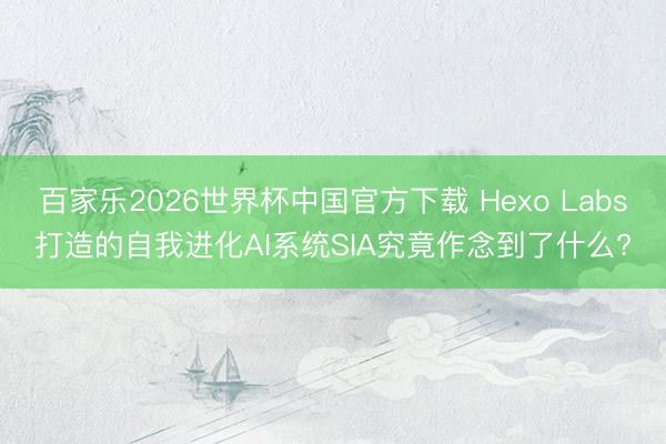 百家乐2026世界杯中国官方下载 Hexo Labs打造的自我进化AI系统SIA究竟作念到了什么?