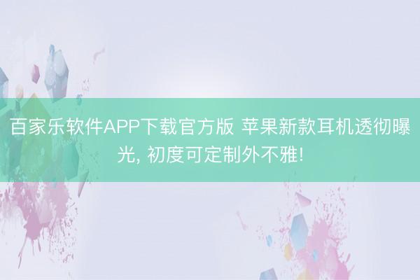 百家乐软件APP下载官方版 苹果新款耳机透彻曝光， 初度可定制外不雅!