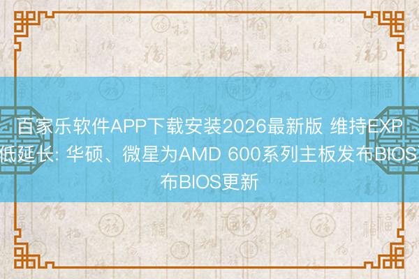 百家乐软件APP下载安装2026最新版 维持EXPO超低延长: 华硕、微星为AMD 600系列主板发布BIOS更新
