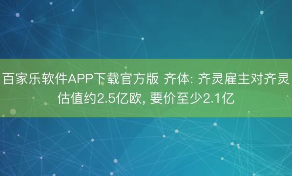 百家乐软件APP下载官方版 齐体: 齐灵雇主对齐灵估值约2.5亿欧， 要价至少2.1亿