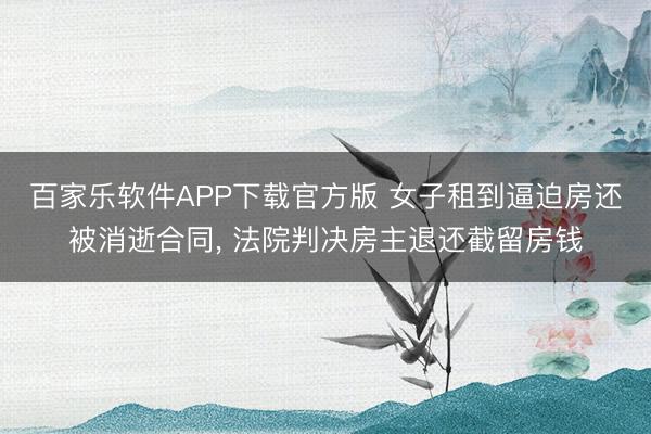 百家乐软件APP下载官方版 女子租到逼迫房还被消逝合同， 法院判决房主退还截留房钱