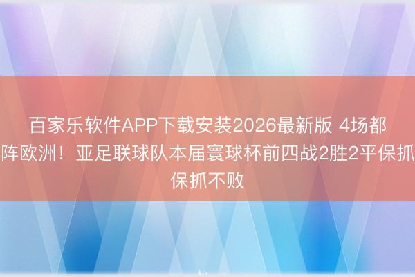 百家乐软件APP下载安装2026最新版 4场都是对阵欧洲！亚足联球队本届寰球杯前四战2胜2平保抓不败