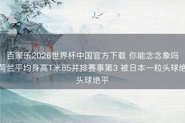百家乐2026世界杯中国官方下载 你能念念象吗?荷兰平均身高1米85并排赛事第3 被日本一粒头球绝平