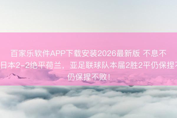 百家乐软件APP下载安装2026最新版 不息不败！日本2-2绝平荷兰，亚足联球队本届2胜2平仍保捏不败！