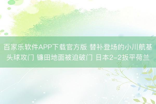 百家乐软件APP下载官方版 替补登场的小川航基头球攻门 镰田地面被迫破门 日本2-2扳平荷兰