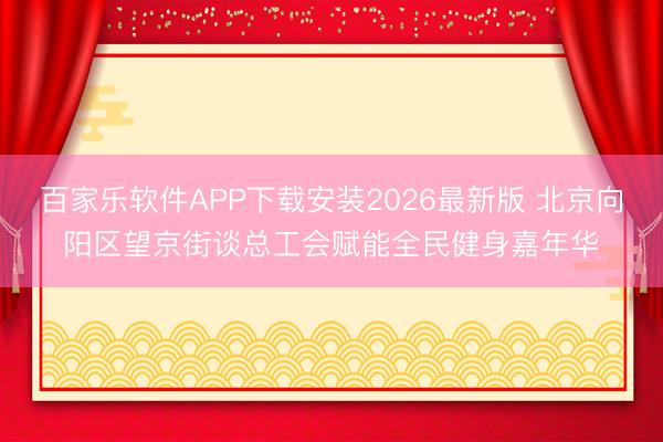 百家乐软件APP下载安装2026最新版 北京向阳区望京街谈总工会赋能全民健身嘉年华