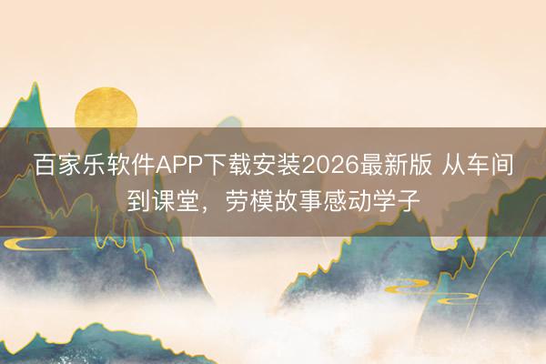 百家乐软件APP下载安装2026最新版 从车间到课堂，劳模故事感动学子