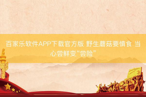 百家乐软件APP下载官方版 野生蘑菇要慎食 当心尝鲜变“尝险”