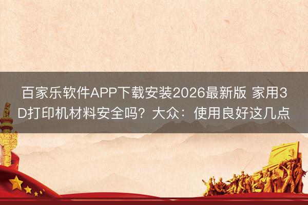 百家乐软件APP下载安装2026最新版 家用3D打印机材料安全吗？大众：使用良好这几点