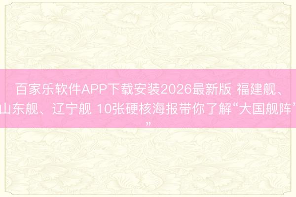 百家乐软件APP下载安装2026最新版 福建舰、山东舰、辽宁舰 10张硬核海报带你了解“大国舰阵”