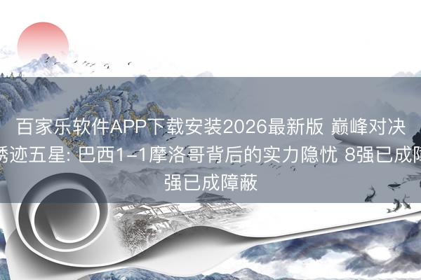 百家乐软件APP下载安装2026最新版 巅峰对决与锈迹五星: 巴西1-1摩洛哥背后的实力隐忧 8强已成障蔽