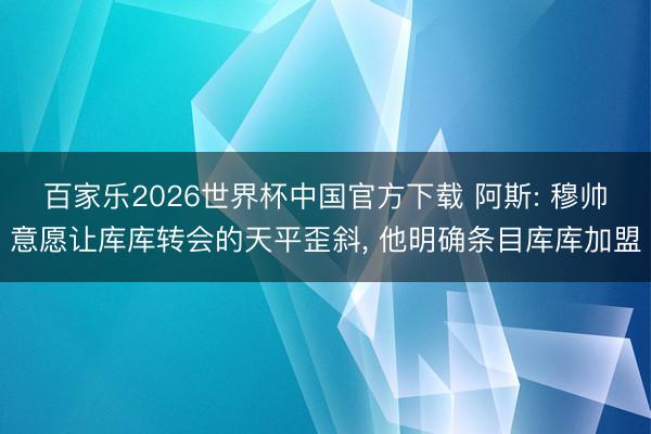 百家乐2026世界杯中国官方下载 阿斯: 穆帅意愿让库库转会的天平歪斜， 他明确条目库库加盟