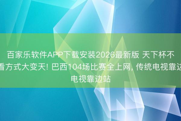 百家乐软件APP下载安装2026最新版 天下杯不雅看方式大变天! 巴西104场比赛全上网， 传统电视靠边站
