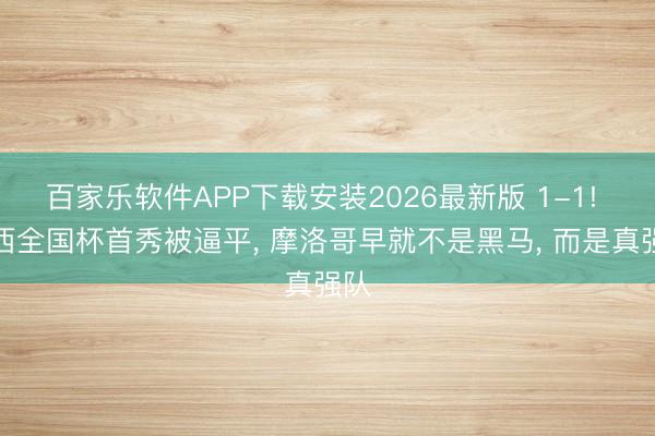 百家乐软件APP下载安装2026最新版 1-1! 巴西全国杯首秀被逼平， 摩洛哥早就不是黑马， 而是真强队