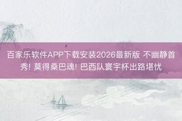 百家乐软件APP下载安装2026最新版 不幽静首秀! 莫得桑巴魂! 巴西队寰宇杯出路堪忧
