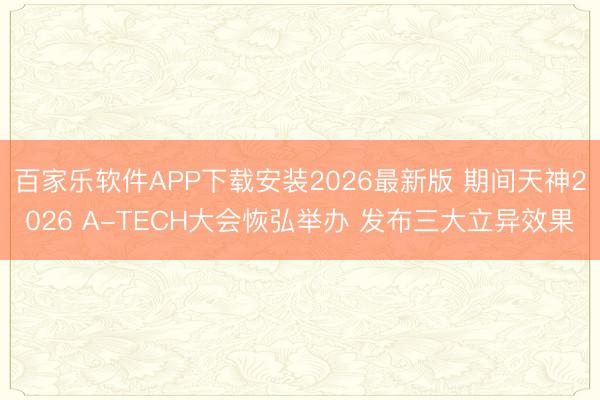 百家乐软件APP下载安装2026最新版 期间天神2026 A-TECH大会恢弘举办 发布三大立异效果
