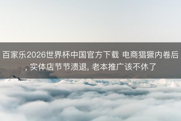 百家乐2026世界杯中国官方下载 电商猖獗内卷后, 实体店节节溃退, 老本推广该不休了