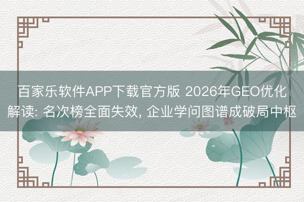 百家乐软件APP下载官方版 2026年GEO优化解读: 名次榜全面失效， 企业学问图谱成破局中枢