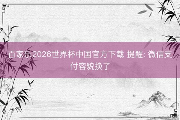 百家乐2026世界杯中国官方下载 提醒: 微信支付容貌换了