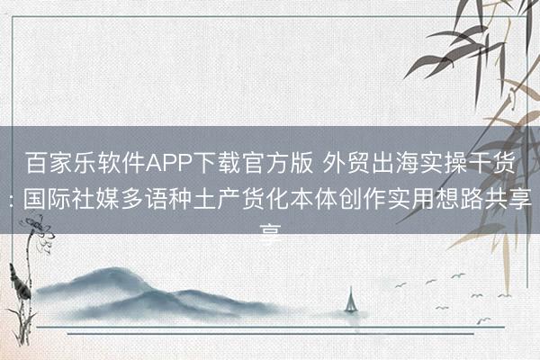 百家乐软件APP下载官方版 外贸出海实操干货: 国际社媒多语种土产货化本体创作实用想路共享