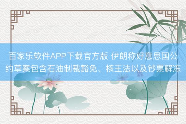 百家乐软件APP下载官方版 伊朗称好意思国公约草案包含石油制裁豁免、核王法以及钞票解冻