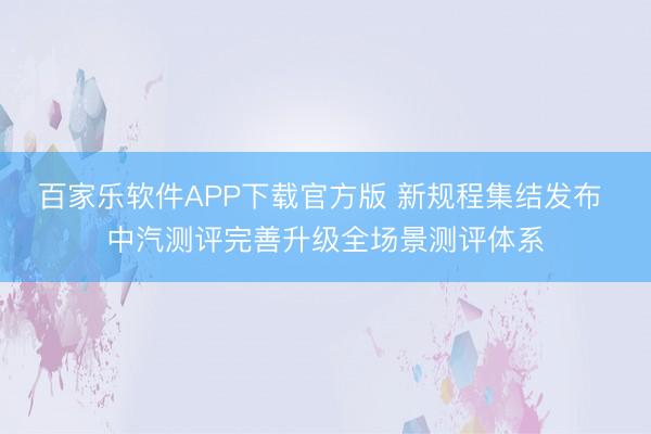 百家乐软件APP下载官方版 新规程集结发布 中汽测评完善升级全场景测评体系