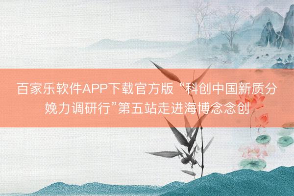 百家乐软件APP下载官方版 “科创中国新质分娩力调研行”第五站走进海博念念创