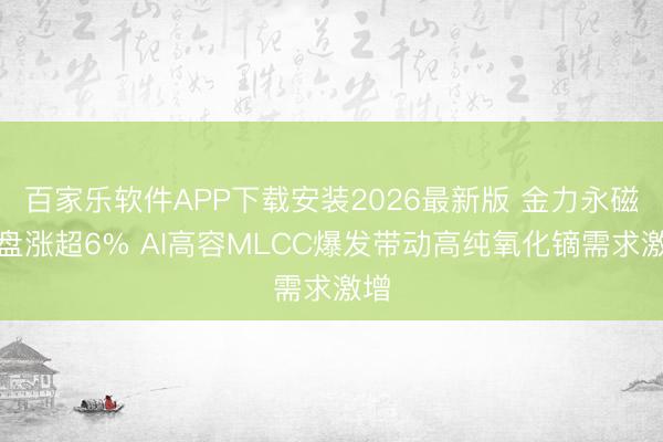 百家乐软件APP下载安装2026最新版 金力永磁早盘涨超6% AI高容MLCC爆发带动高纯氧化镝需求激增