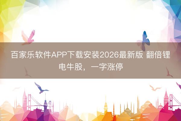 百家乐软件APP下载安装2026最新版 翻倍锂电牛股，一字涨停