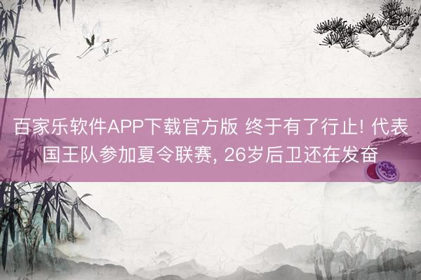 百家乐软件APP下载官方版 终于有了行止! 代表国王队参加夏令联赛， 26岁后卫还在发奋