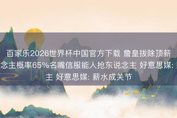 百家乐2026世界杯中国官方下载 詹皇拔除顶薪? 留湖东说念主概率65%名嘴信服能人抢东说念主 好意思媒: 薪水成关节