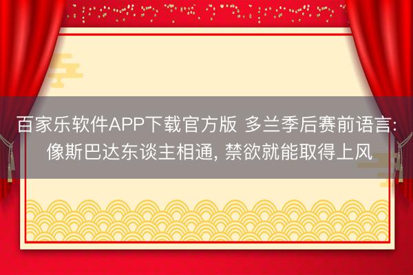 百家乐软件APP下载官方版 多兰季后赛前语言: 像斯巴达东谈主相通， 禁欲就能取得上风