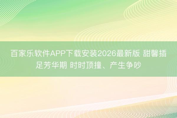 百家乐软件APP下载安装2026最新版 甜馨插足芳华期 时时顶撞、产生争吵