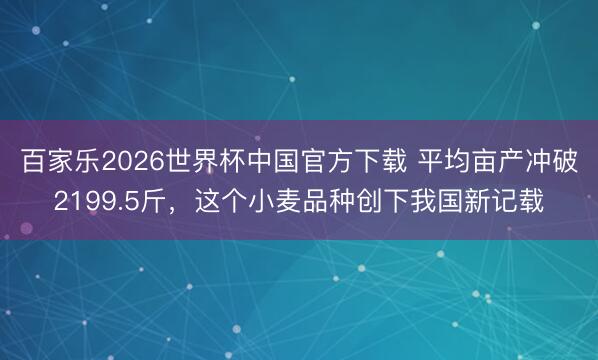 百家乐2026世界杯中国官方下载 平均亩产冲破2199.5斤,这个小麦品种创下我国新记载