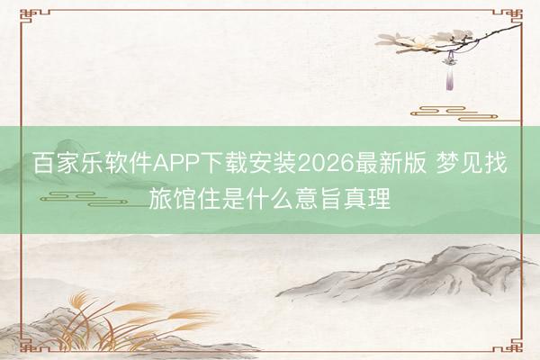百家乐软件APP下载安装2026最新版 梦见找旅馆住是什么意旨真理