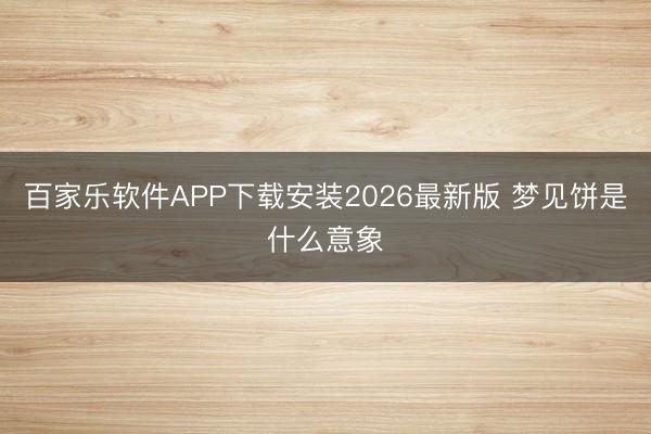 百家乐软件APP下载安装2026最新版 梦见饼是什么意象