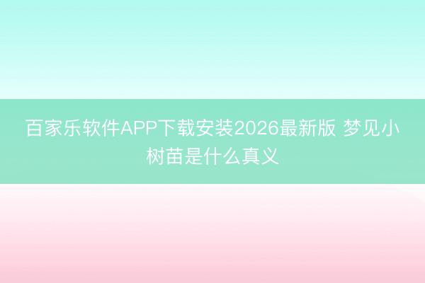 百家乐软件APP下载安装2026最新版 梦见小树苗是什么真义