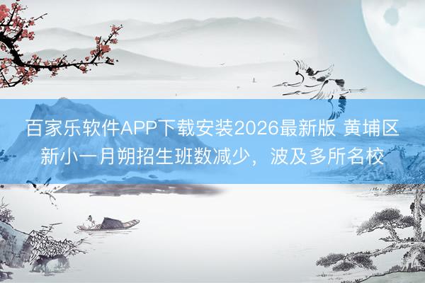 百家乐软件APP下载安装2026最新版 黄埔区新小一月朔招生班数减少，波及多所名校