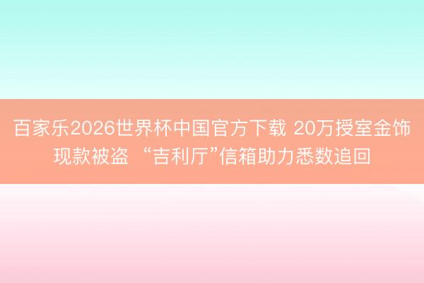 百家乐2026世界杯中国官方下载 20万授室金饰现款被盗  “吉利厅”信箱助力悉数追回