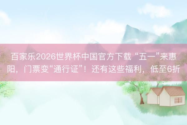 百家乐2026世界杯中国官方下载 “五一”来惠阳，门票变“通行证”！还有这些福利，低至6折