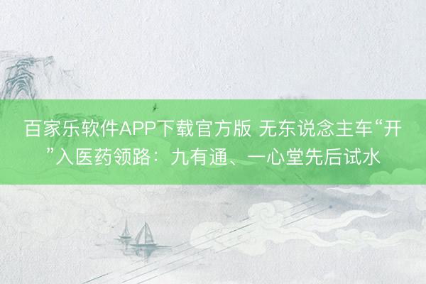 百家乐软件APP下载官方版 无东说念主车“开”入医药领路：九有通、一心堂先后试水
