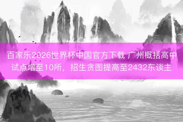 百家乐2026世界杯中国官方下载 广州概括高中试点增至10所,招生贪图提高至2432东谈主